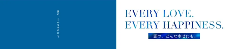 青と白のシンプルな背景に、「EVERY LOVE. EVERY HAPPINESS.」と「誰の、どんな幸せにも。」というメッセージが書かれた画像です。愛と幸せをテーマにした希望に満ちた表現が特徴です。